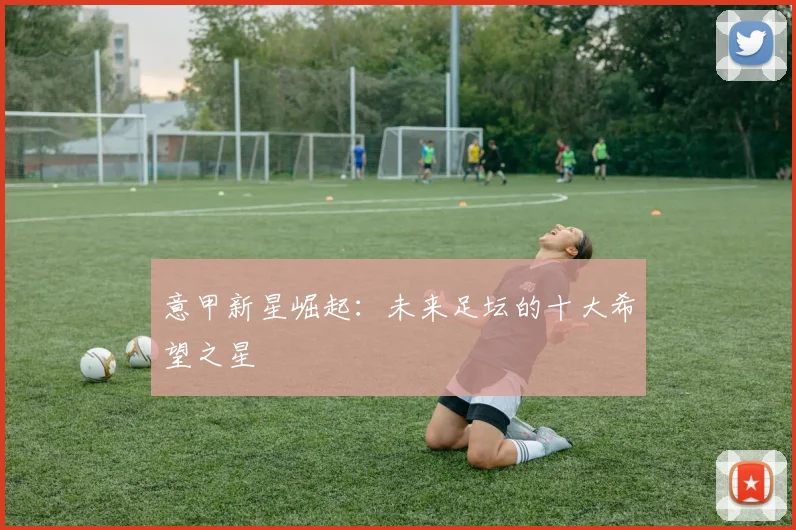 意甲新星崛起：未来足坛的十大希望之星