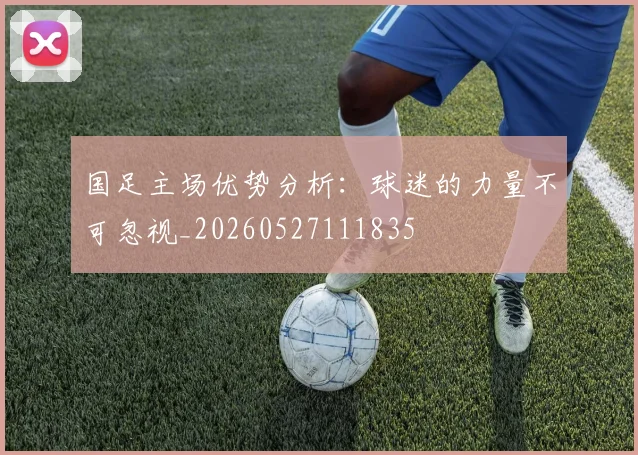 国足主场优势分析：球迷的力量不可忽视_20260527111835