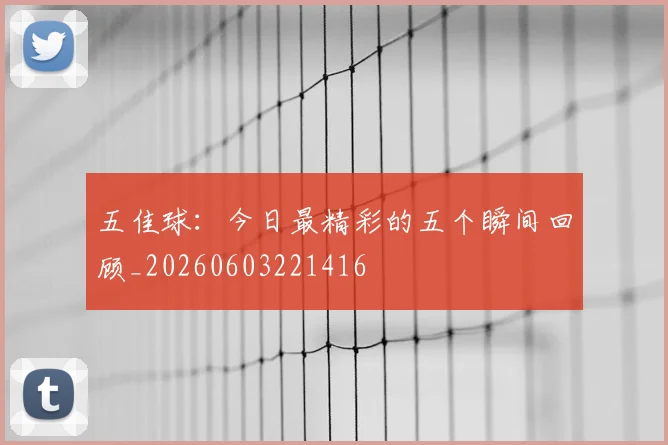 五佳球:今日最精彩的五个瞬间回顾_20260603221416