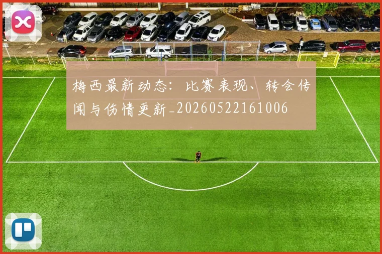梅西最新动态:比赛表现、转会传闻与伤情更新_20260522161006