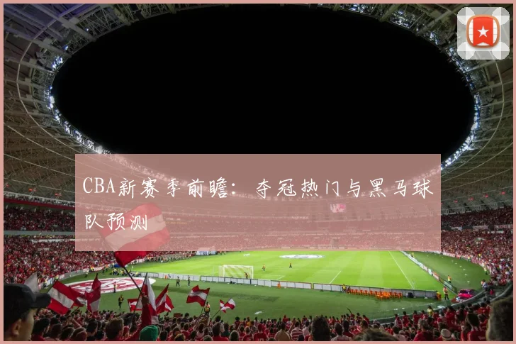 CBA新赛季前瞻：夺冠热门与黑马球队预测