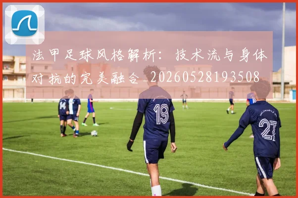 法甲足球风格解析：技术流与身体对抗的完美融合_20260528193508