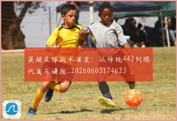英超足球战术演变:从传统442到现代高压逼抢_20260603174623