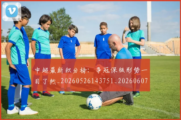 中超最新积分榜：争冠保级形势一目了然_20260526143751_20260607160749