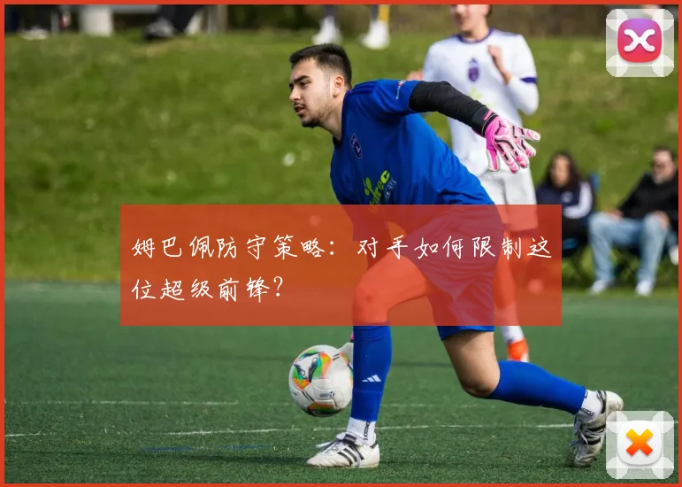 姆巴佩防守策略:对手如何限制这位超级前锋?