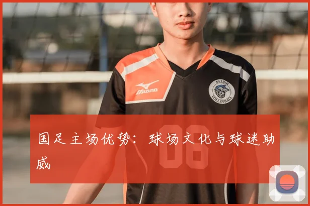 国足主场优势：球场文化与球迷助威