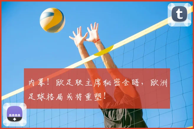 内幕！欧足联主席秘密会晤，欧洲足球格局或将重塑！
