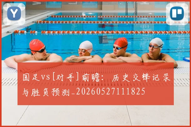 国足vs[对手]前瞻：历史交锋记录与胜负预测_20260527111825
