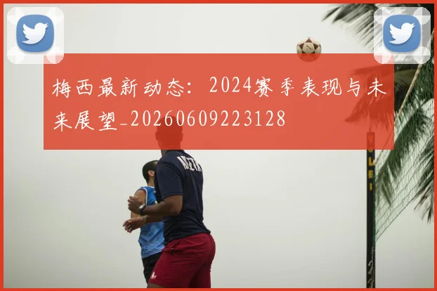 梅西最新动态：2024赛季表现与未来展望_20260609223128