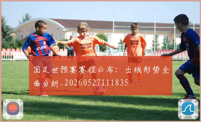 国足世预赛赛程公布:出线形势全面分析_20260527111835