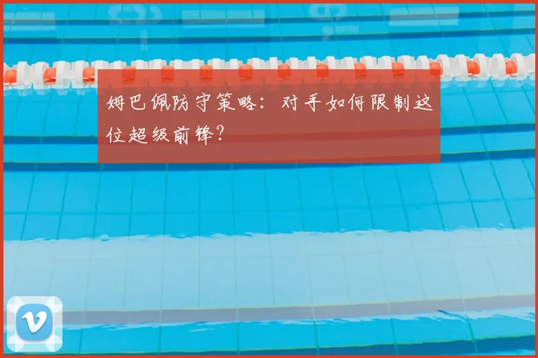 姆巴佩防守策略：对手如何限制这位超级前锋？