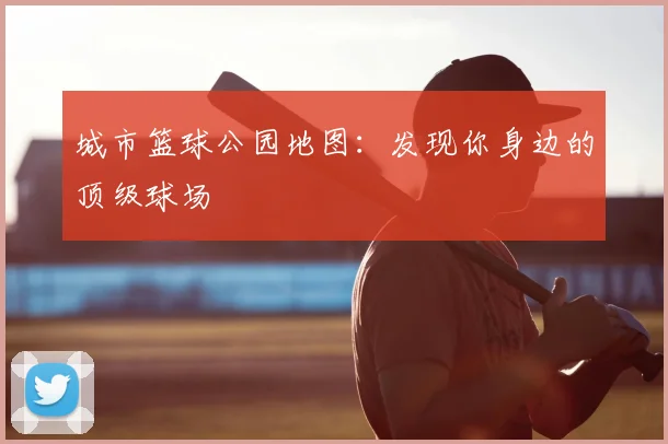 城市篮球公园地图：发现你身边的顶级球场