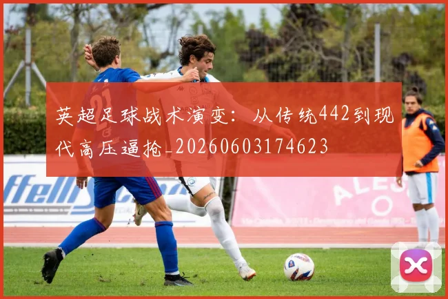 英超足球战术演变:从传统442到现代高压逼抢_20260603174623