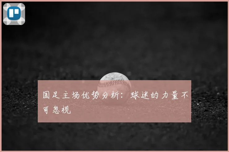 国足主场优势分析：球迷的力量不可忽视