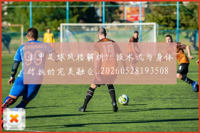 法甲足球风格解析：技术流与身体对抗的完美融合_20260528193508