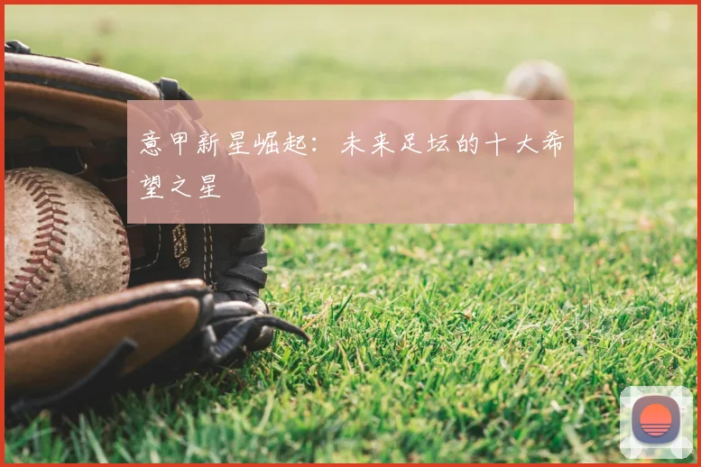 意甲新星崛起:未来足坛的十大希望之星