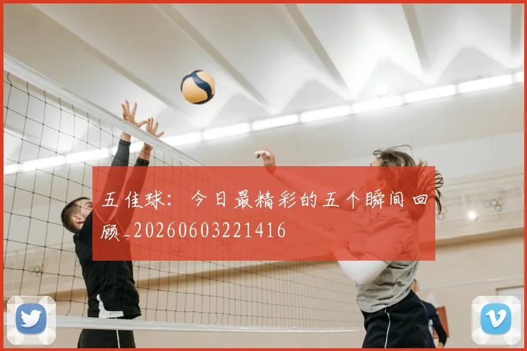五佳球:今日最精彩的五个瞬间回顾_20260603221416
