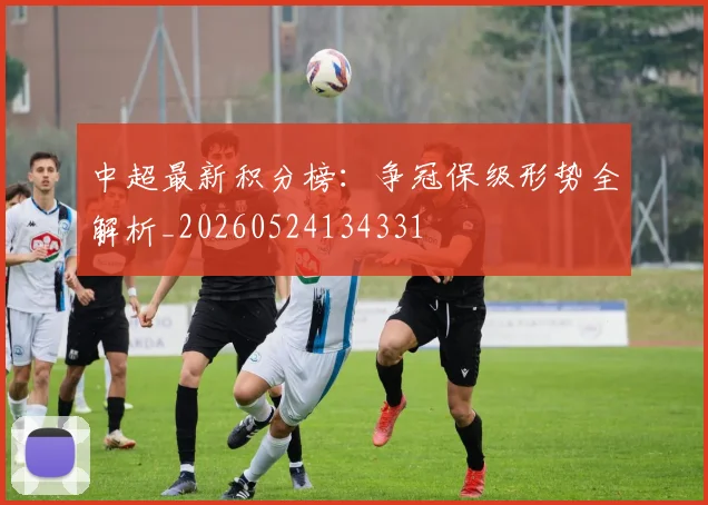 中超最新积分榜:争冠保级形势全解析_20260524134331