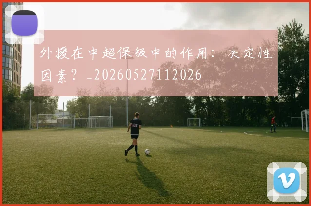 外援在中超保级中的作用:决定性因素?_20260527112026
