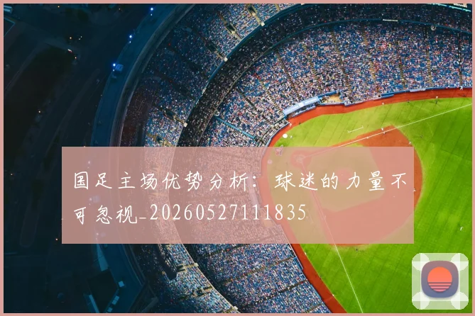 国足主场优势分析：球迷的力量不可忽视_20260527111835