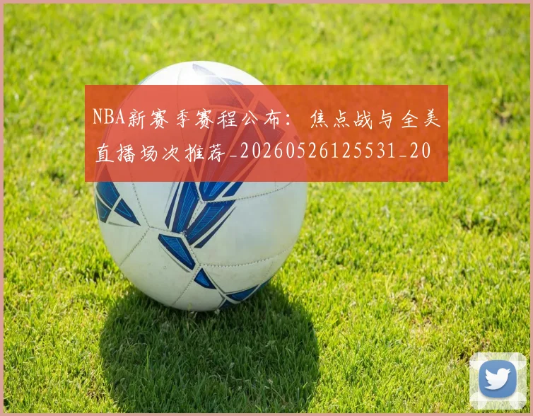 NBA新赛季赛程公布:焦点战与全美直播场次推荐_20260526125531_20260607160157