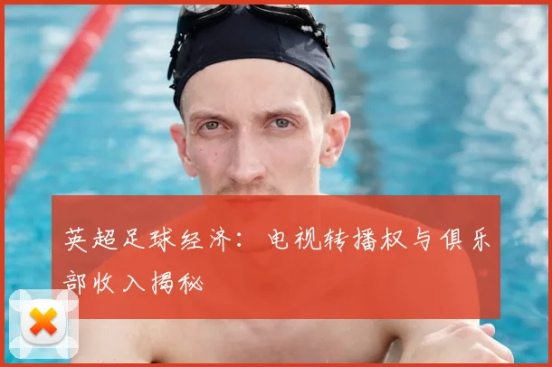 英超足球经济:电视转播权与俱乐部收入揭秘