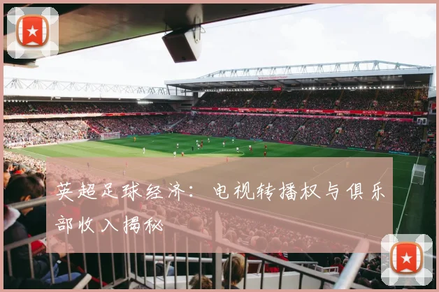 英超足球经济:电视转播权与俱乐部收入揭秘